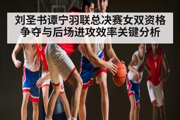 刘圣书谭宁羽联总决赛女双资格争夺与后场进攻效率关键分析